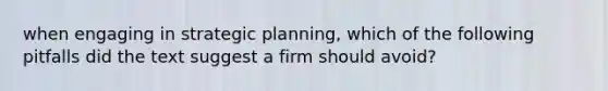 when engaging in strategic planning, which of the following pitfalls did the text suggest a firm should avoid?