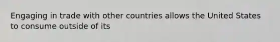 Engaging in trade with other countries allows the United States to consume outside of its