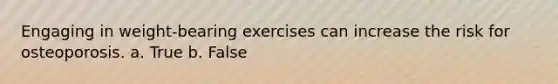 Engaging in weight-bearing exercises can increase the risk for osteoporosis. a. True b. False