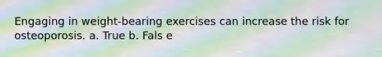 Engaging in weight-bearing exercises can increase the risk for osteoporosis. a. True b. Fals e