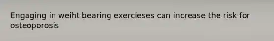 Engaging in weiht bearing exercieses can increase the risk for osteoporosis