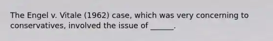 The Engel v. Vitale (1962) case, which was very concerning to conservatives, involved the issue of ______.