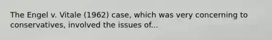 The Engel v. Vitale (1962) case, which was very concerning to conservatives, involved the issues of...