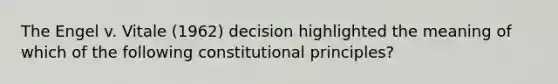 The Engel v. Vitale (1962) decision highlighted the meaning of which of the following constitutional principles?