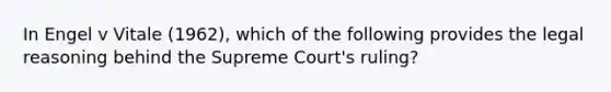 In Engel v Vitale (1962), which of the following provides the legal reasoning behind the Supreme Court's ruling?