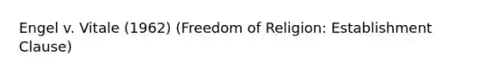 Engel v. Vitale (1962) (Freedom of Religion: Establishment Clause)