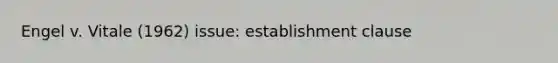 Engel v. Vitale (1962) issue: establishment clause