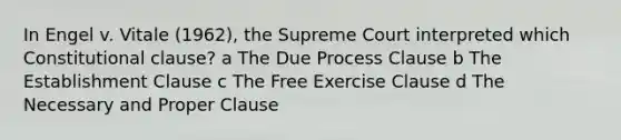 In Engel v. Vitale (1962), the Supreme Court interpreted which Constitutional clause? a The Due Process Clause b The Establishment Clause c The Free Exercise Clause d The Necessary and Proper Clause