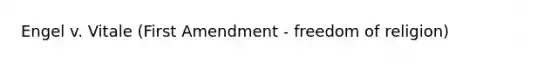 Engel v. Vitale (First Amendment - freedom of religion)