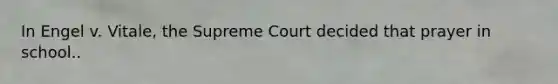 In Engel v. Vitale, the Supreme Court decided that prayer in school..