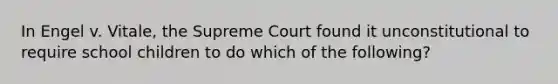 In Engel v. Vitale, the Supreme Court found it unconstitutional to require school children to do which of the following?