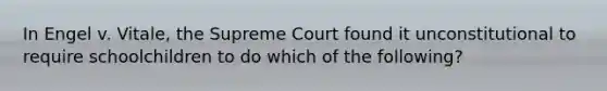 In Engel v. Vitale, the Supreme Court found it unconstitutional to require schoolchildren to do which of the following?