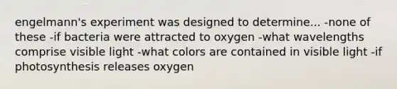 engelmann's experiment was designed to determine... -none of these -if bacteria were attracted to oxygen -what wavelengths comprise visible light -what colors are contained in visible light -if photosynthesis releases oxygen