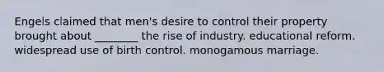 Engels claimed that men's desire to control their property brought about ________ the rise of industry. educational reform. widespread use of birth control. monogamous marriage.