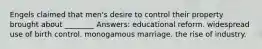 Engels claimed that men's desire to control their property brought about ________ Answers: educational reform. widespread use of birth control. monogamous marriage. the rise of industry.