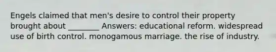 Engels claimed that men's desire to control their property brought about ________ Answers: educational reform. widespread use of birth control. monogamous marriage. the rise of industry.