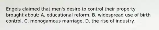 Engels claimed that men's desire to control their property brought about: A. educational reform. B. widespread use of birth control. C. monogamous marriage. D. the rise of industry.