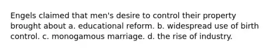 Engels claimed that men's desire to control their property brought about a. educational reform. b. widespread use of birth control. c. monogamous marriage. d. the rise of industry.