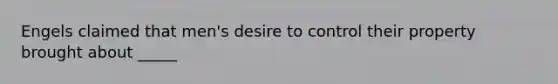 Engels claimed that men's desire to control their property brought about _____