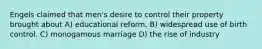 Engels claimed that men's desire to control their property brought about A) educational reform. B) widespread use of birth control. C) monogamous marriage D) the rise of industry