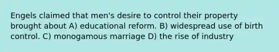 Engels claimed that men's desire to control their property brought about A) educational reform. B) widespread use of birth control. C) monogamous marriage D) the rise of industry