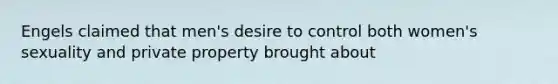 Engels claimed that men's desire to control both women's sexuality and private property brought about