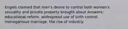 Engels claimed that men's desire to control both women's sexuality and private property brought about Answers: educational reform. widespread use of birth control. monogamous marriage. the rise of industry.