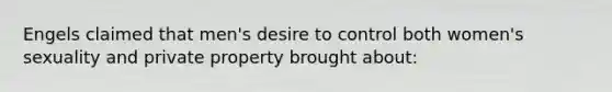 Engels claimed that men's desire to control both women's sexuality and private property brought about: