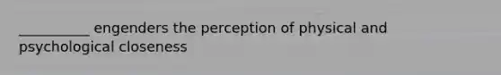 __________ engenders the perception of physical and psychological closeness