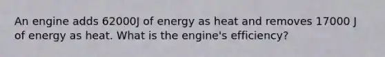 An engine adds 62000J of energy as heat and removes 17000 J of energy as heat. What is the engine's efficiency?