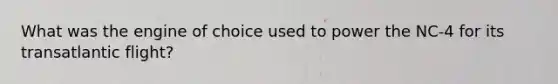 What was the engine of choice used to power the NC-4 for its transatlantic flight?
