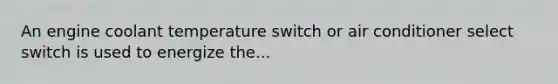 An engine coolant temperature switch or air conditioner select switch is used to energize the...