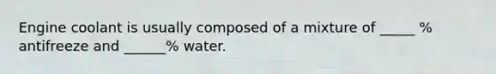 Engine coolant is usually composed of a mixture of _____ % antifreeze and ______% water.