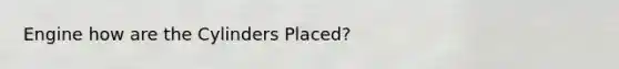 Engine how are the Cylinders Placed?