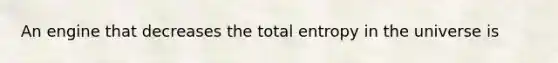 An engine that decreases the total entropy in the universe is