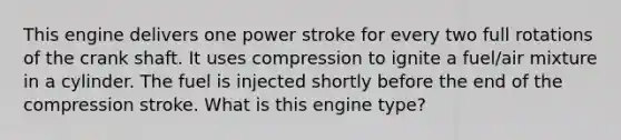 This engine delivers one power stroke for every two full rotations of the crank shaft. It uses compression to ignite a fuel/air mixture in a cylinder. The fuel is injected shortly before the end of the compression stroke. What is this engine type?