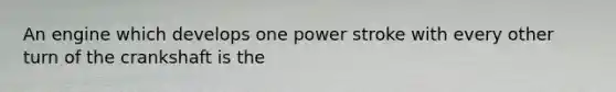 An engine which develops one power stroke with every other turn of the crankshaft is the
