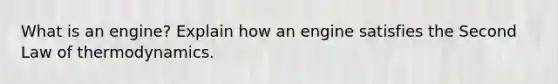 What is an engine? Explain how an engine satisfies the Second Law of thermodynamics.