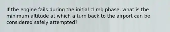 If the engine fails during the initial climb phase, what is the minimum altitude at which a turn back to the airport can be considered safely attempted?