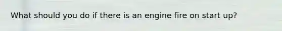 What should you do if there is an engine fire on start up?