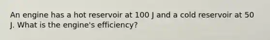 An engine has a hot reservoir at 100 J and a cold reservoir at 50 J. What is the engine's efficiency?