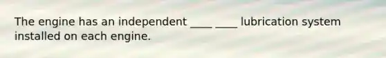 The engine has an independent ____ ____ lubrication system installed on each engine.