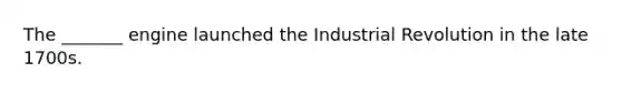 The _______ engine launched the Industrial Revolution in the late 1700s.