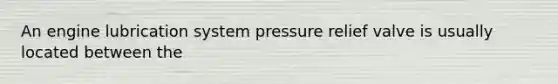 An engine lubrication system pressure relief valve is usually located between the