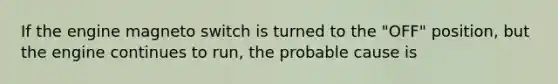 If the engine magneto switch is turned to the "OFF" position, but the engine continues to run, the probable cause is