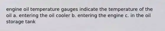 engine oil temperature gauges indicate the temperature of the oil a. entering the oil cooler b. entering the engine c. in the oil storage tank