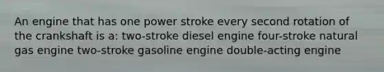 An engine that has one power stroke every second rotation of the crankshaft is a: two-stroke diesel engine four-stroke natural gas engine two-stroke gasoline engine double-acting engine