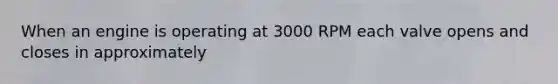 When an engine is operating at 3000 RPM each valve opens and closes in approximately