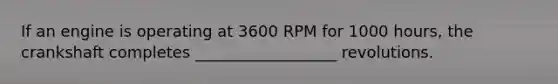 If an engine is operating at 3600 RPM for 1000 hours, the crankshaft completes __________________ revolutions.