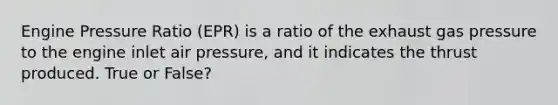 Engine Pressure Ratio (EPR) is a ratio of the exhaust gas pressure to the engine inlet air pressure, and it indicates the thrust produced. True or False?